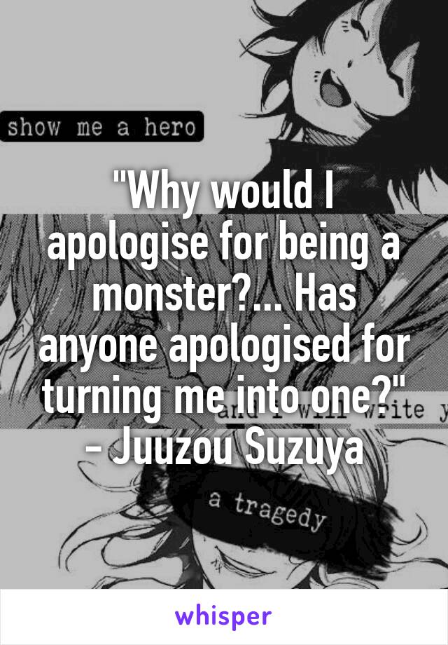 "Why would I apologise for being a monster?... Has anyone apologised for turning me into one?" - Juuzou Suzuya