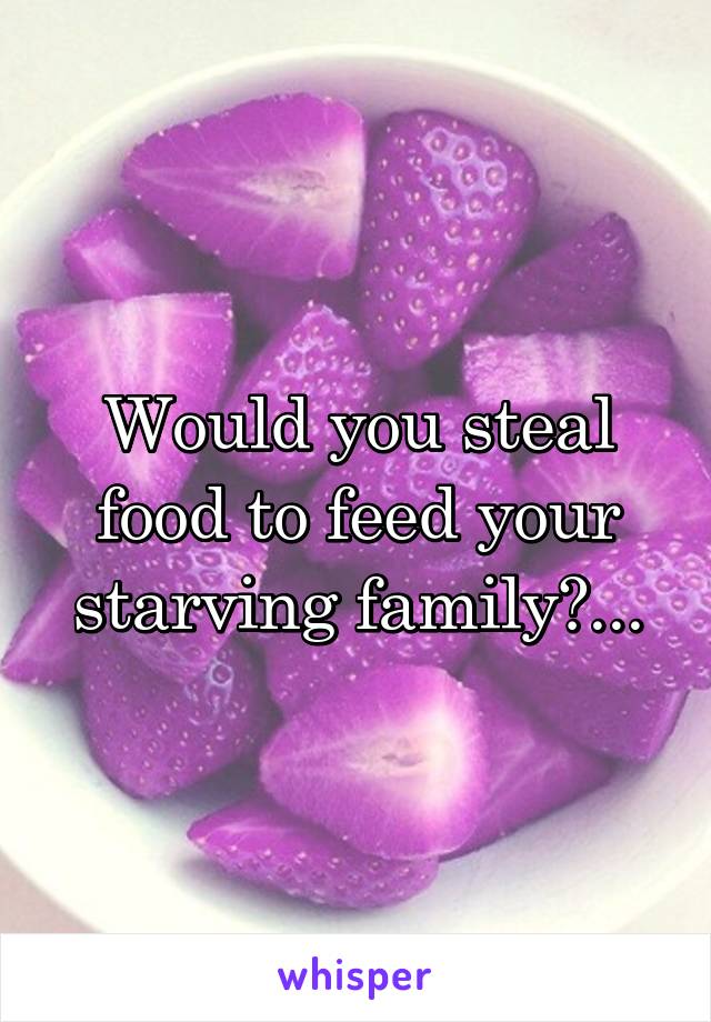 Would you steal food to feed your starving family?...