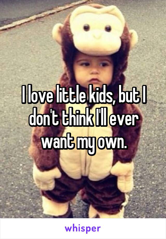 I love little kids, but I don't think I'll ever want my own.