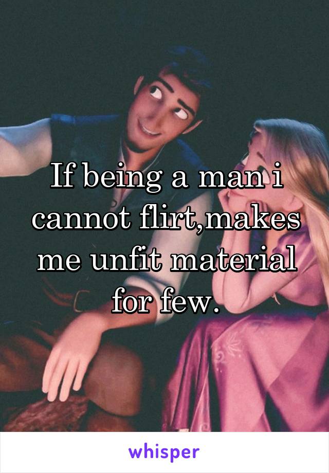 If being a man i cannot flirt,makes me unfit material for few.