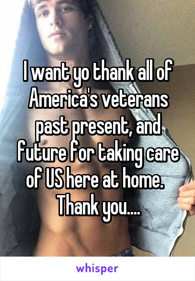 I want yo thank all of America's veterans past present, and future for taking care of US here at home.   Thank you....