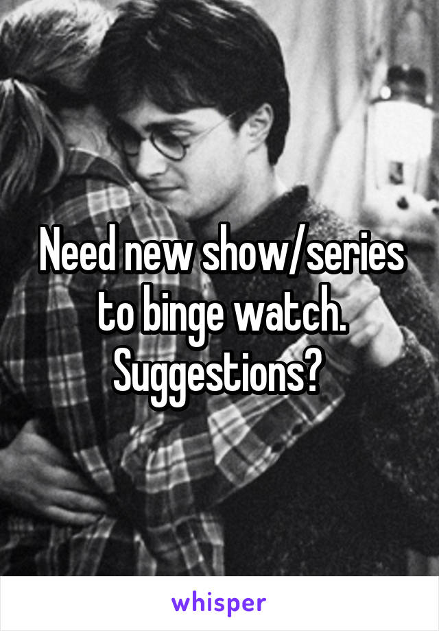 Need new show/series to binge watch. Suggestions? 