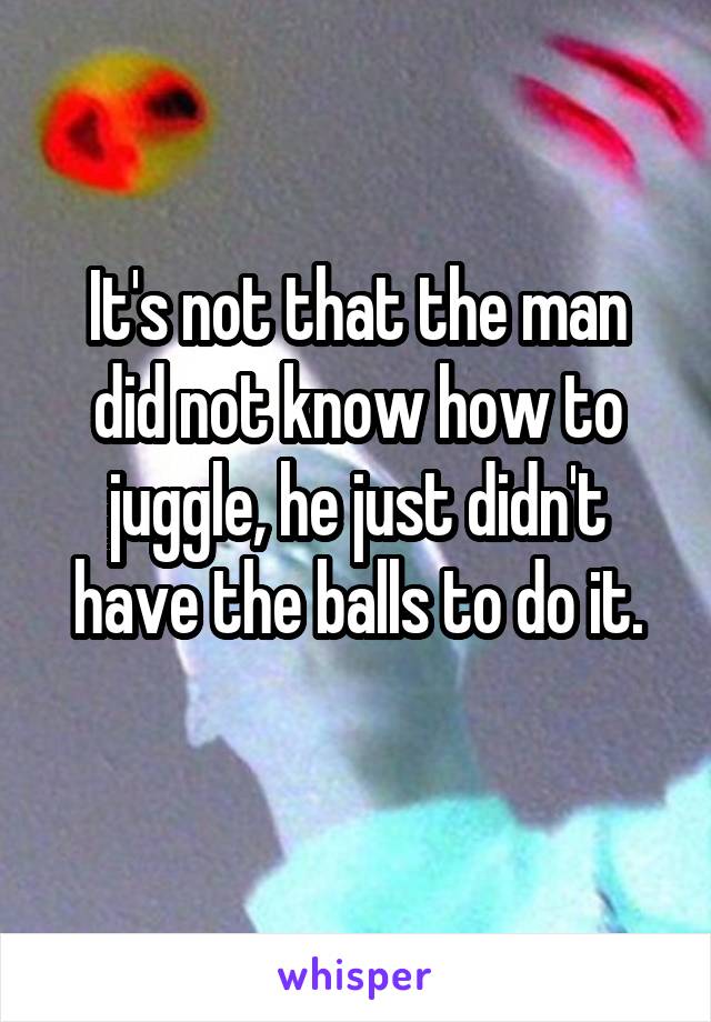 It's not that the man did not know how to juggle, he just didn't have the balls to do it.
