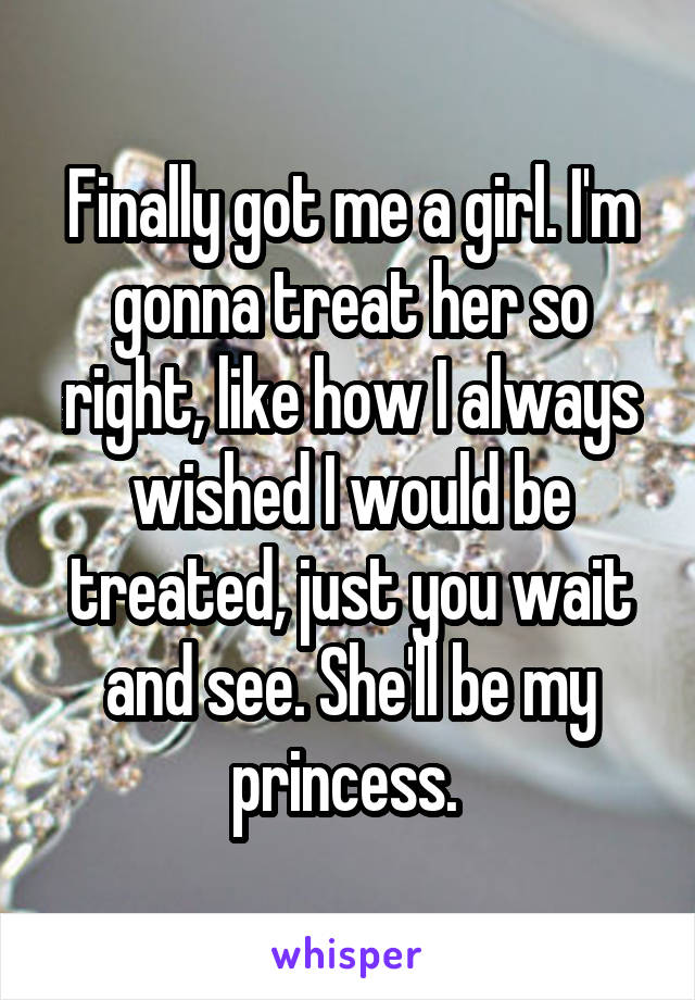 Finally got me a girl. I'm gonna treat her so right, like how I always wished I would be treated, just you wait and see. She'll be my princess. 