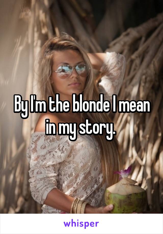 By I'm the blonde I mean in my story. 