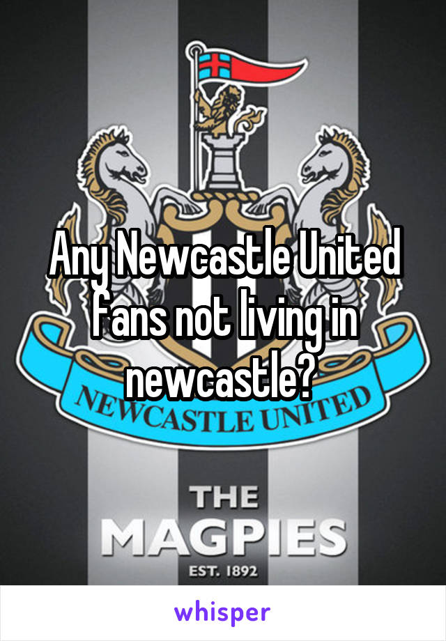 Any Newcastle United fans not living in newcastle? 