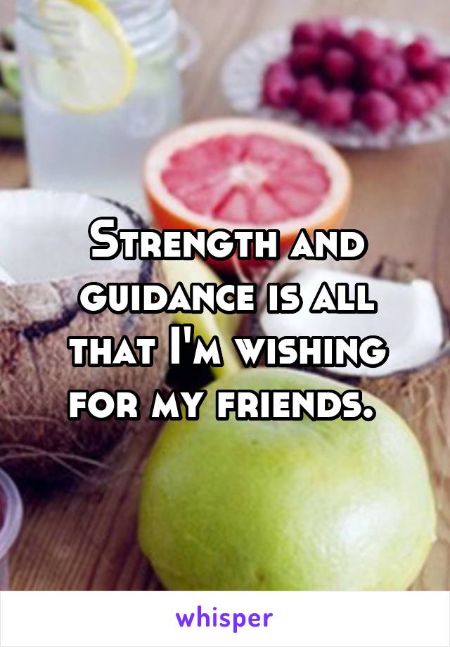 Strength and guidance is all that I'm wishing for my friends. 