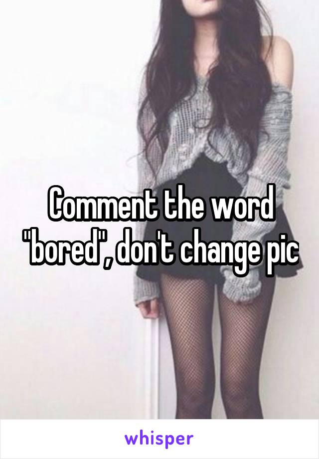 Comment the word "bored", don't change pic