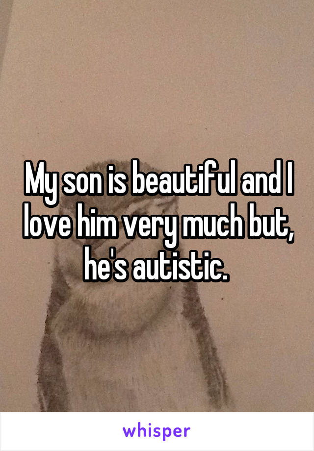 My son is beautiful and I love him very much but, he's autistic. 