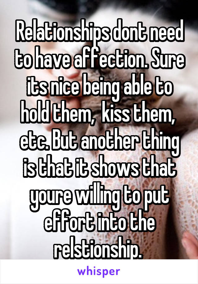 Relationships dont need to have affection. Sure its nice being able to hold them,  kiss them,  etc. But another thing is that it shows that youre willing to put effort into the relstionship. 