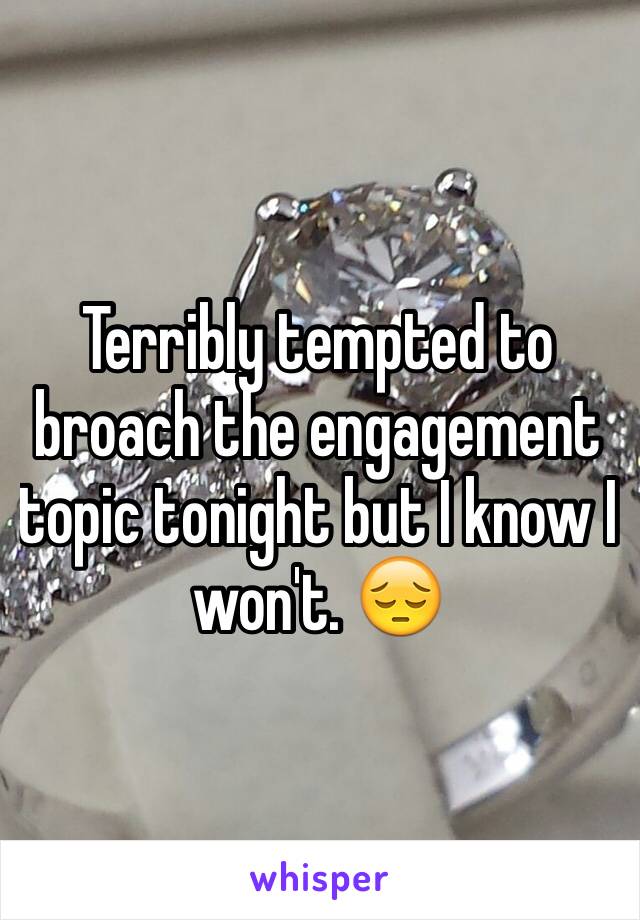 Terribly tempted to broach the engagement topic tonight but I know I won't. 😔