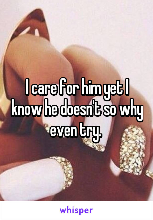 I care for him yet I know he doesn't so why even try. 