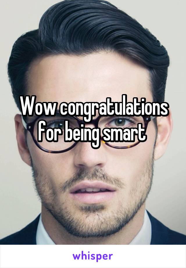 Wow congratulations for being smart 
