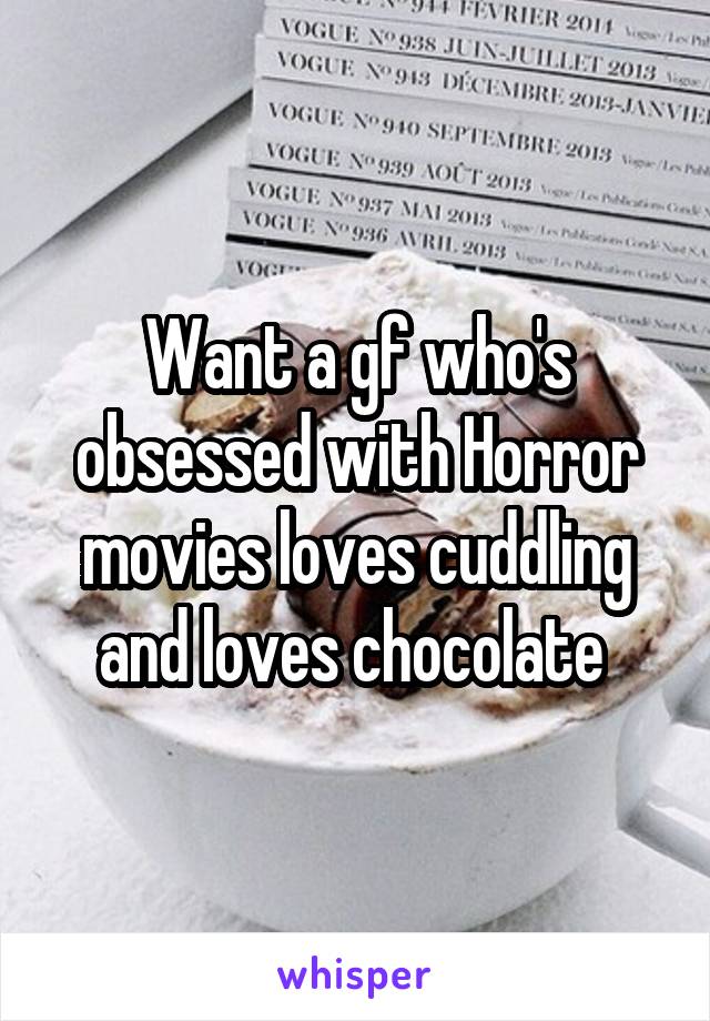 Want a gf who's obsessed with Horror movies loves cuddling and loves chocolate 