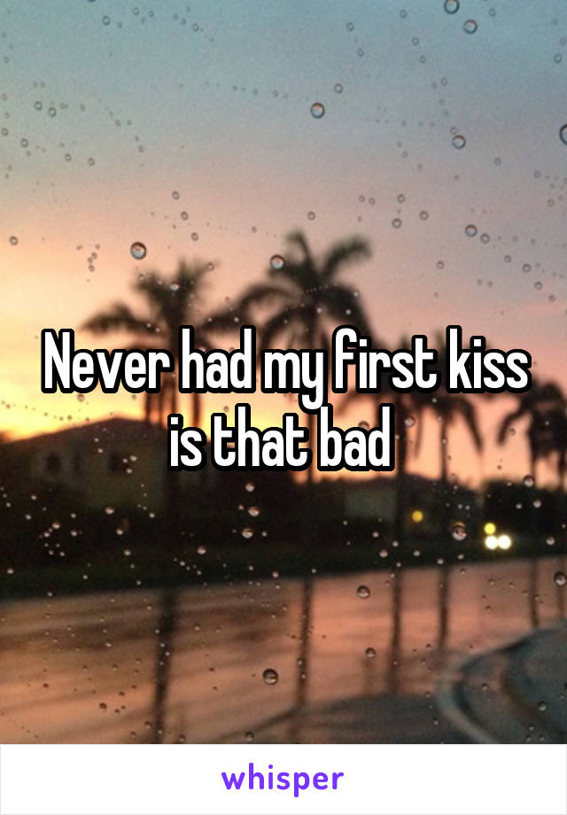 Never had my first kiss is that bad 