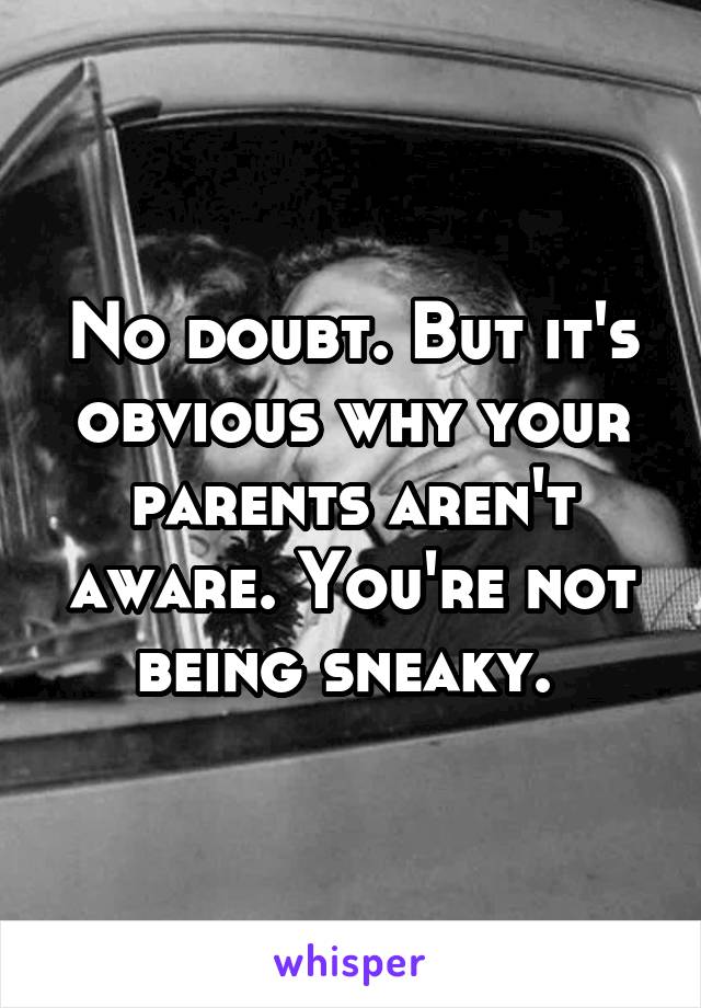 No doubt. But it's obvious why your parents aren't aware. You're not being sneaky. 