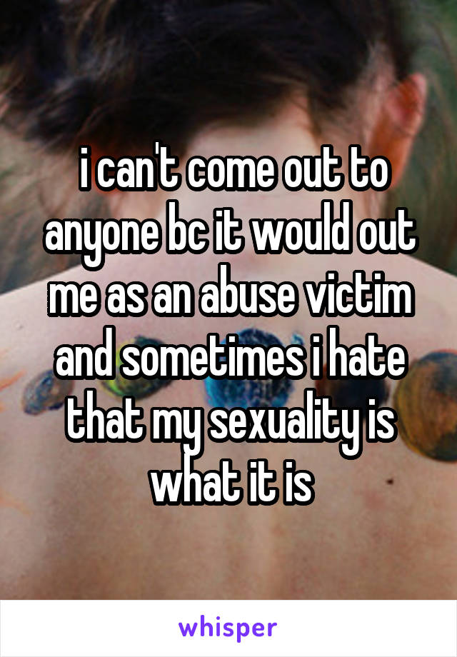  i can't come out to anyone bc it would out me as an abuse victim and sometimes i hate that my sexuality is what it is