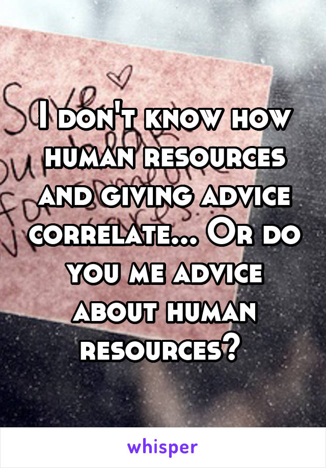 I don't know how human resources and giving advice correlate... Or do you me advice about human resources? 