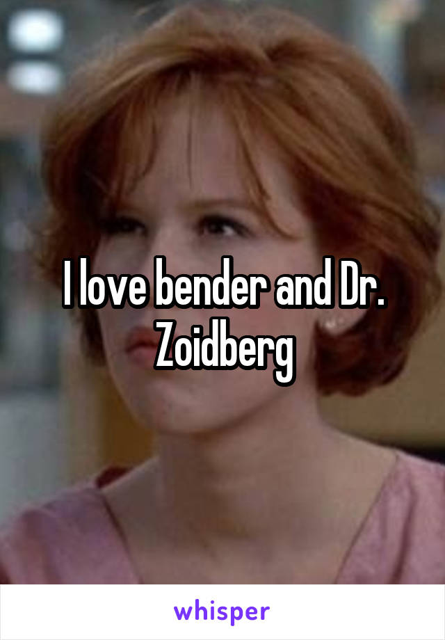 I love bender and Dr. Zoidberg