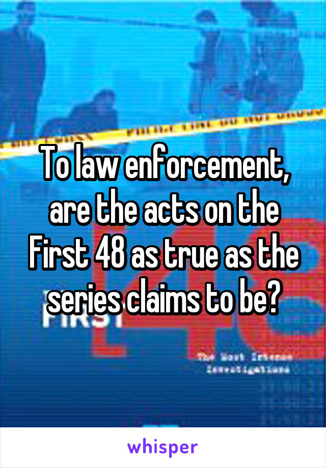 To law enforcement, are the acts on the First 48 as true as the series claims to be?