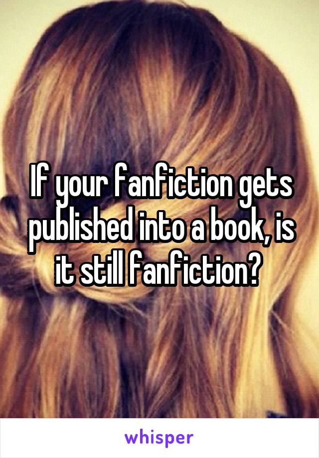 If your fanfiction gets published into a book, is it still fanfiction? 