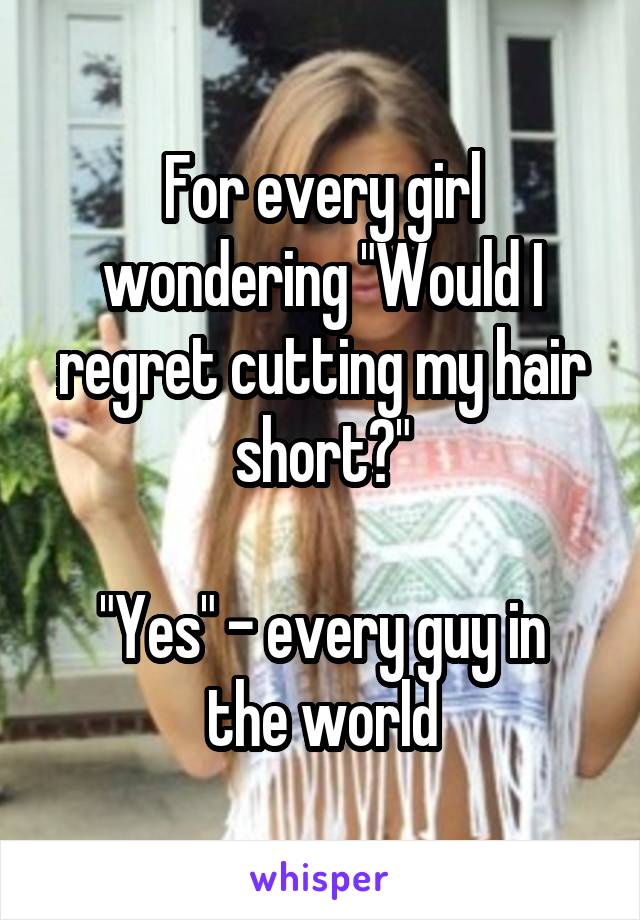 For every girl wondering "Would I regret cutting my hair short?"

"Yes" - every guy in the world