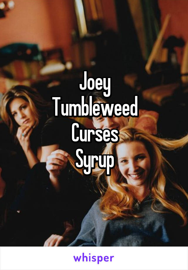 Joey
Tumbleweed
Curses
Syrup
