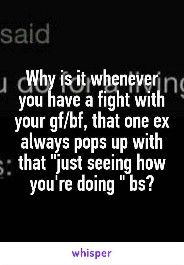 Why is it whenever you have a fight with your gf/bf, that one ex always pops up with that "just seeing how you're doing " bs?