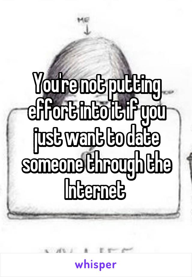 You're not putting effort into it if you just want to date someone through the Internet 