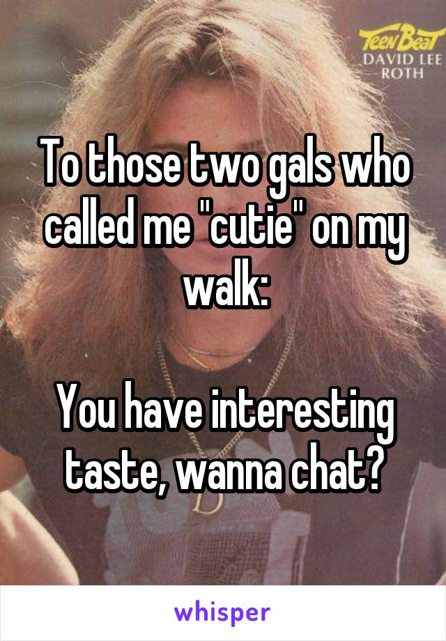 To those two gals who called me "cutie" on my walk:

You have interesting taste, wanna chat?