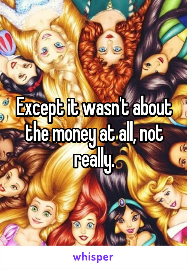 Except it wasn't about the money at all, not really.