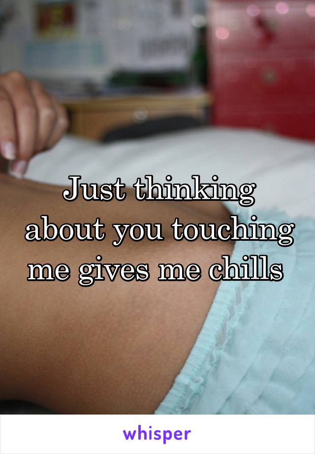 Just thinking about you touching me gives me chills 