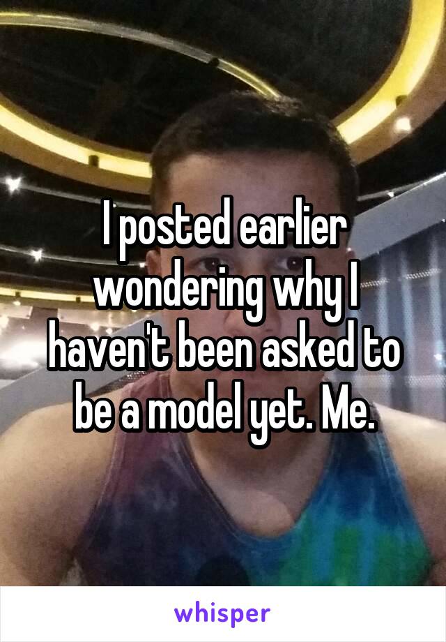 I posted earlier wondering why I haven't been asked to be a model yet. Me.