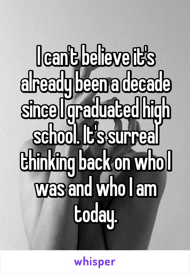 I can't believe it's already been a decade since I graduated high school. It's surreal thinking back on who I was and who I am today.