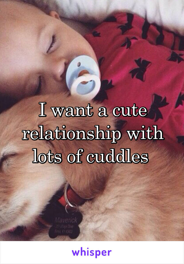 I want a cute relationship with lots of cuddles 