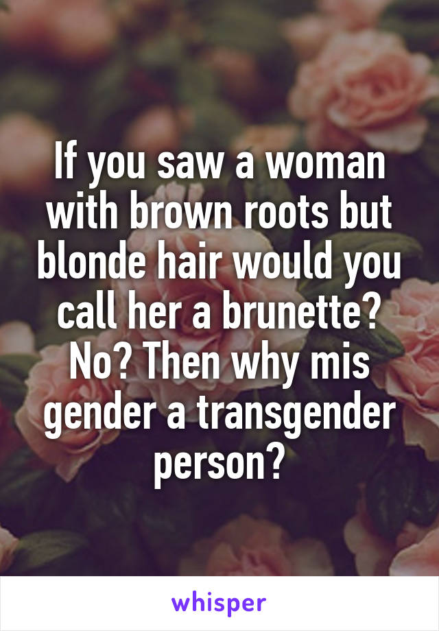 If you saw a woman with brown roots but blonde hair would you call her a brunette? No? Then why mis gender a transgender person?