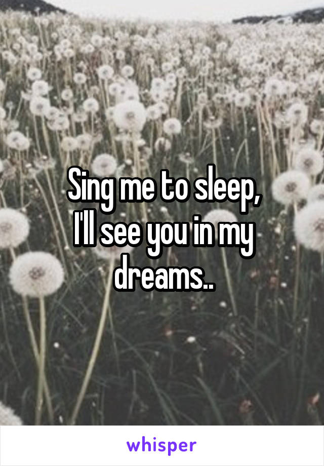 Sing me to sleep,
I'll see you in my dreams..