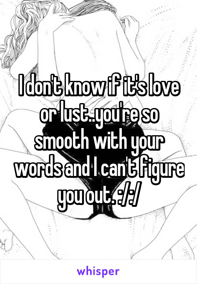 I don't know if it's love or lust..you're so smooth with your words and I can't figure you out. :/:/