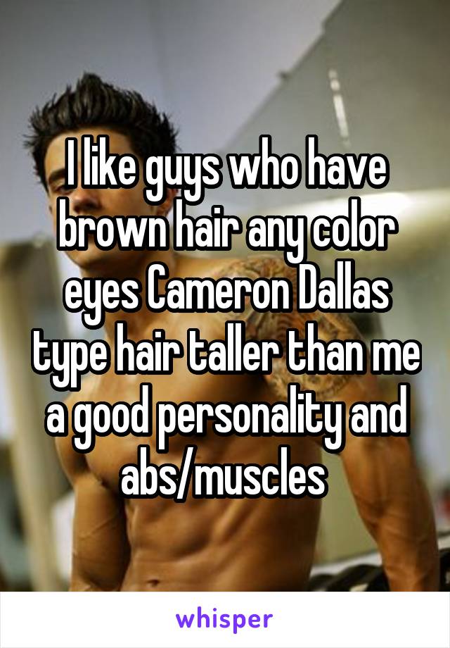 I like guys who have brown hair any color eyes Cameron Dallas type hair taller than me a good personality and abs/muscles 