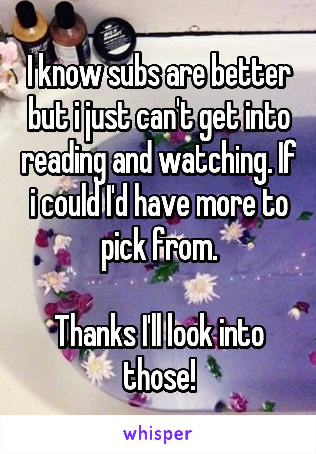 I know subs are better but i just can't get into reading and watching. If i could I'd have more to pick from.

Thanks I'll look into those!