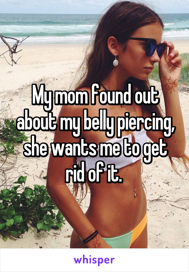 My mom found out about my belly piercing, she wants me to get rid of it. 