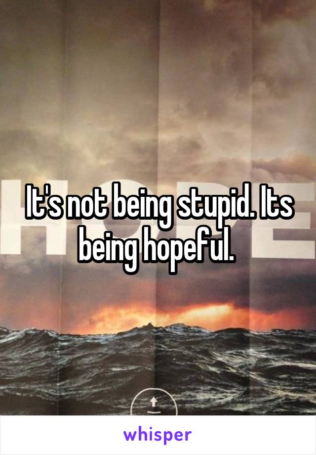 It's not being stupid. Its being hopeful. 