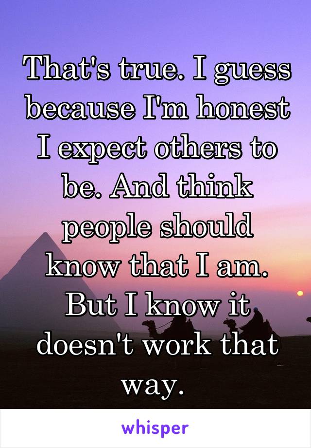 That's true. I guess because I'm honest I expect others to be. And think people should know that I am. But I know it doesn't work that way. 