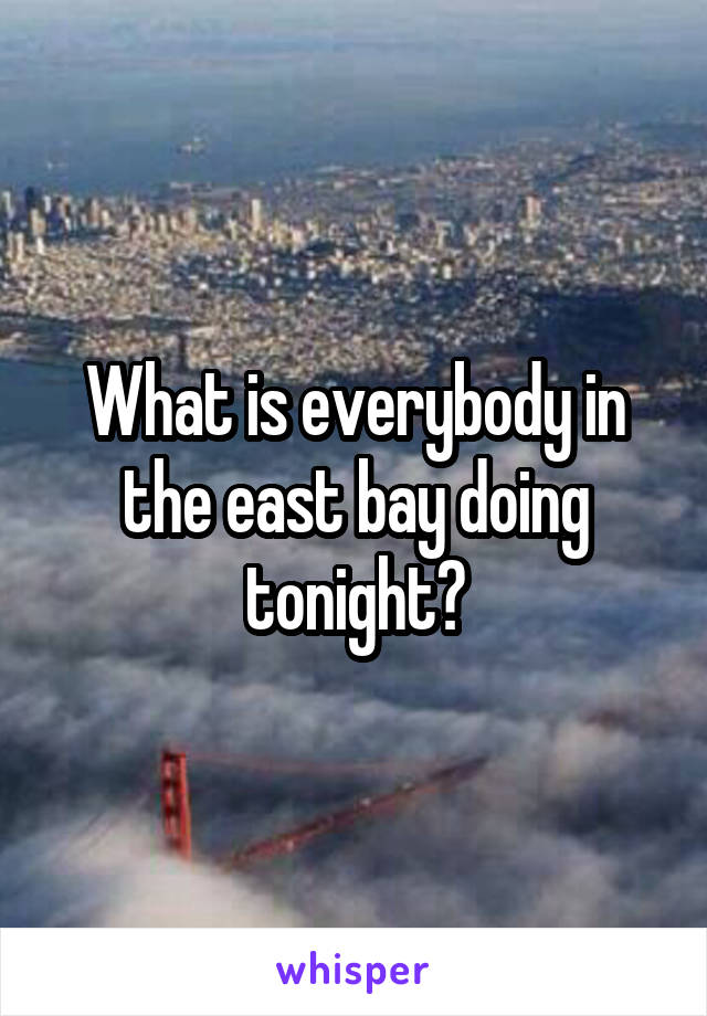 What is everybody in the east bay doing tonight?