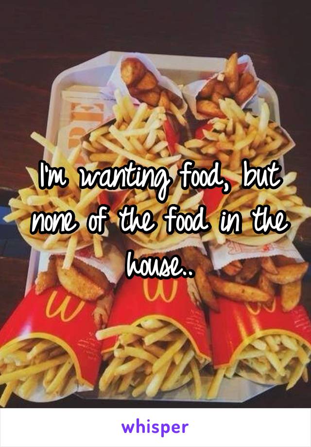 I'm wanting food, but none of the food in the house..