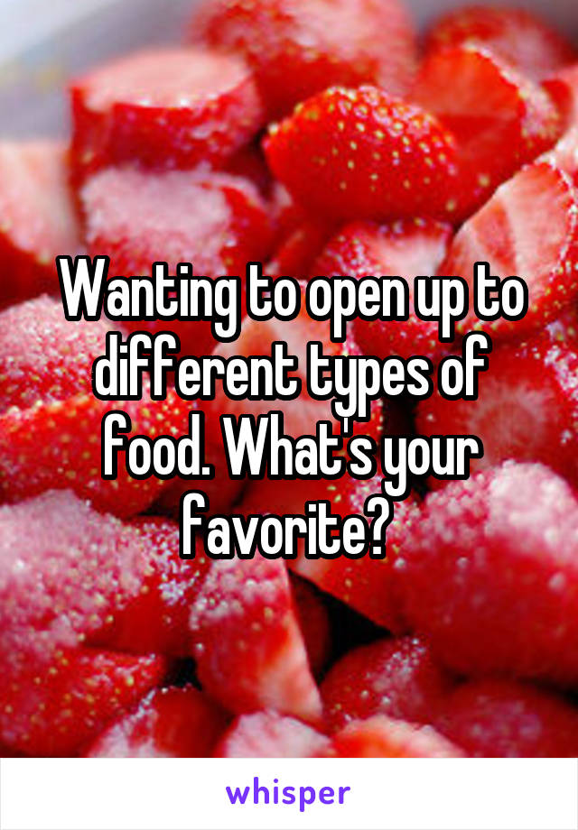 Wanting to open up to different types of food. What's your favorite? 