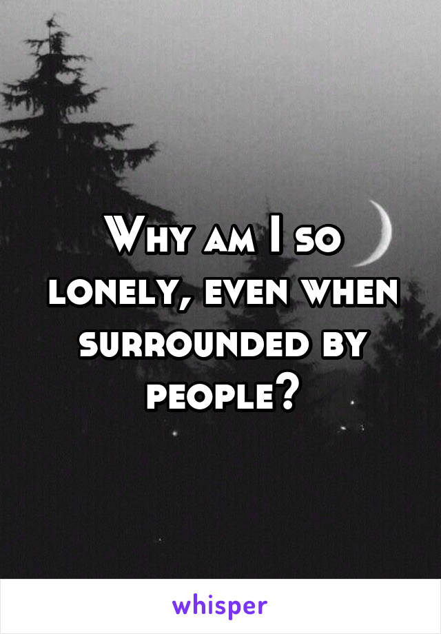 Why am I so lonely, even when surrounded by people?