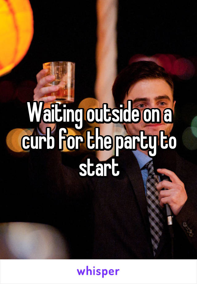 Waiting outside on a curb for the party to start