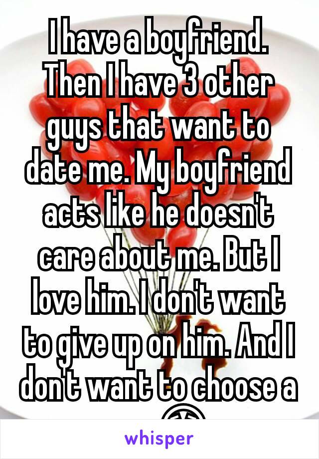 I have a boyfriend. Then I have 3 other guys that want to date me. My boyfriend acts like he doesn't care about me. But I love him. I don't want to give up on him. And I don't want to choose a guy 😣