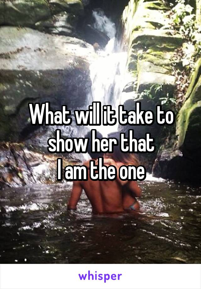 What will it take to show her that
I am the one